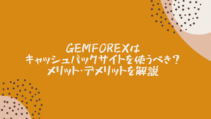 GEMFOREXはキャッシュバックサイトを使うべき？メリット・デメリットを解説